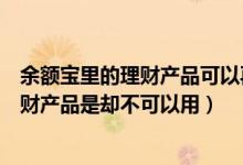 余额宝里的理财产品可以再买吗（余额宝里有钱为什么买理财产品是却不可以用）