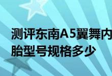 测评东南A5翼舞内饰怎么样及东南A5翼舞轮胎型号规格多少