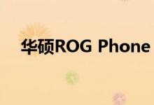 华硕ROG Phone 3黑色粉碎问题已修复