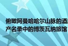 俯瞰阿曼哈哈尔山脉的酒店和位于联合国教科文组织世界遗产名录中的博茨瓦纳旅馆