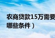 农商贷款15万需要什么条件（贷款15万需要哪些条件）