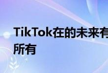 TikTok在的未来有关微软交易和禁令威胁的所有