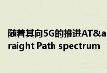 随着其向5G的推进AT&amp;T以12.5亿美元收购了Straight Path spectrum