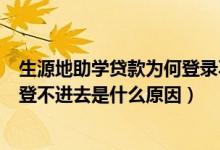 生源地助学贷款为何登录不上去（生源地助学贷款指定账户登不进去是什么原因）