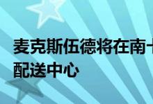 麦克斯伍德将在南卡罗来纳州穆林斯开设新的配送中心