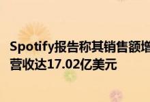 Spotify报告称其销售额增长29% 至2.07亿美元 但第四季度营收达17.02亿美元