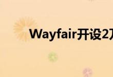 Wayfair开设2万平方英尺的直销店