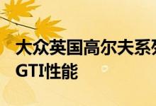 大众英国高尔夫系列欢迎新的1.5 TSI EVO和GTI性能