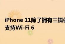 iPhone 11除了拥有三摄像头 改进的面部识别等功能外还将支持Wi-Fi 6