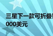 三星下一款可折叠智能手机的售价可能不到1000美元