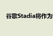 谷歌Stadia将作为Web应用正式进入iOS