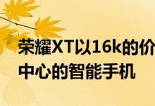 荣耀XT以16k的价格段推出 是一款以相机为中心的智能手机