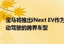 宝马将推出iNext EV作为旗舰车型 据传到2021年将成为自动驾驶的跨界车型