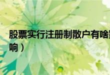 股票实行注册制散户有啥影响（股市注册制对散户有哪些影响）