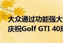 大众通过功能强大的Golf GTI Clubsport S庆祝Golf GTI 40周年