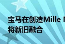 宝马在创造Mille Miglia Concept的过程中将新旧融合