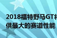 2018福特野马GT将配备新的2级性能套件 提供最大的赛道性能