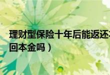 理财型保险十年后能返还本金吗（理财型保险到期后可以取回本金吗）