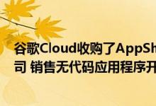 谷歌Cloud收购了AppSheet这是一家位于西雅图的初创公司 销售无代码应用程序开发软件