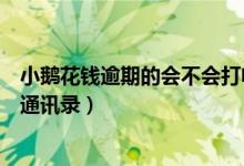 小鹅花钱逾期的会不会打电话（小鹅花钱逾期一天会不会爆通讯录）