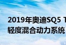 2019年奥迪SQ5 TDI带来了电子涡轮增压和轻度混合动力系统