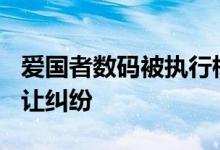 爱国者数码被执行标的约323万元：系股权转让纠纷