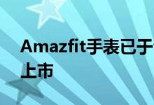 Amazfit手表已于今年12月在欧洲市场大举上市