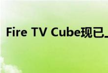 Fire TV Cube现已上市：Alexa的比较方式