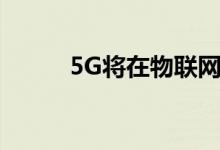 5G将在物联网安全中发挥作用吗