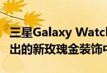 三星Galaxy Watch Active2出现在下个月推出的新玫瑰金装饰中