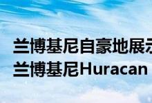 兰博基尼自豪地展示了其最新的轻型超级跑车兰博基尼Huracan