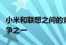 小米和联想之间的竞争可能是最近最激烈的竞争之一