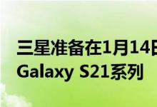 三星准备在1月14日的UnPacked活动中推出Galaxy S21系列