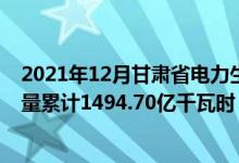 2021年12月甘肃省电力生产运行情况：1-12月全社会用电量累计1494.70亿千瓦时