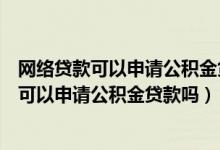 网络贷款可以申请公积金贷款吗（网络贷款几十次已还清还可以申请公积金贷款吗）