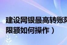 建设网银最高转账限额是多少（建设网银转账限额如何操作）