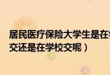 居民医疗保险大学生是在学校交吗（大学生医疗保险是在家交还是在学校交呢）