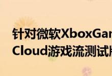 针对微软XboxGamePassUltimate用户的xCloud游戏流测试版