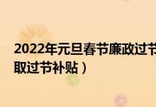 2022年元旦春节廉政过节提醒（2022年春节什么人可以领取过节补贴）