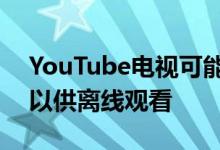 YouTube电视可能很快将允许用户下载节目以供离线观看