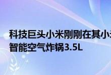 科技巨头小米刚刚在其小米优品众筹平台上推出了新款米家智能空气炸锅3.5L