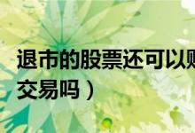 退市的股票还可以购买吗（退市的股票还可以交易吗）