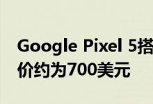 Google Pixel 5搭载双摄像头和反向充电 售价约为700美元