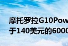 摩托罗拉G10Power为欧洲客户提供价格低于140美元的6000mAh电池