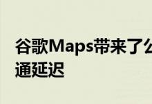 谷歌Maps带来了公交车和拥挤预测的实时交通延迟