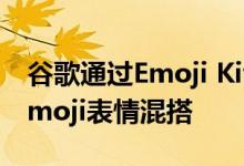 谷歌通过Emoji Kitchen为Android带来了Emoji表情混搭