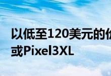 以低至120美元的价格购买解锁的谷歌Pixel3或Pixel3XL