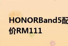 HONORBand5配搭新配色 售RM 12.11现价RM111