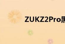 ZUKZ2Pro黑白双色上手体验