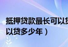 抵押贷款最长可以贷多少年（抵押贷款最长可以贷多少年）